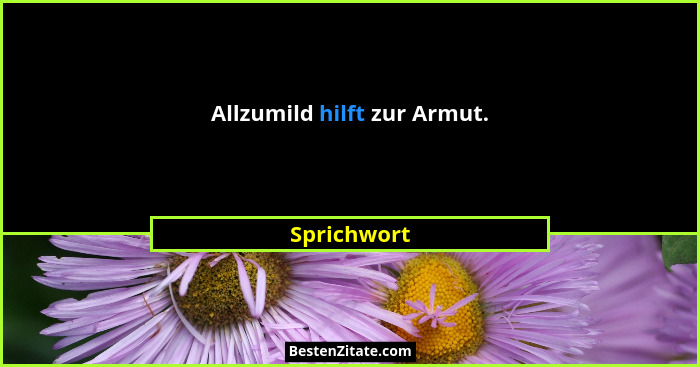 Allzumild hilft zur Armut.... - Sprichwort