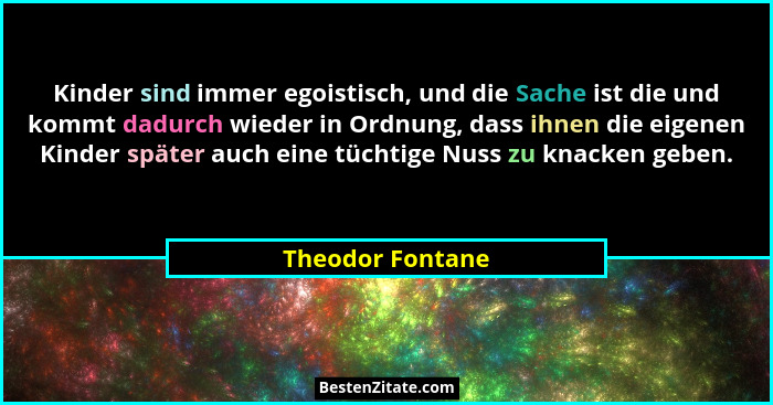 Kinder sind immer egoistisch, und die Sache ist die und kommt dadurch wieder in Ordnung, dass ihnen die eigenen Kinder später auch e... - Theodor Fontane