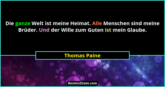 Die ganze Welt ist meine Heimat. Alle Menschen sind meine Brüder. Und der Wille zum Guten ist mein Glaube.... - Thomas Paine