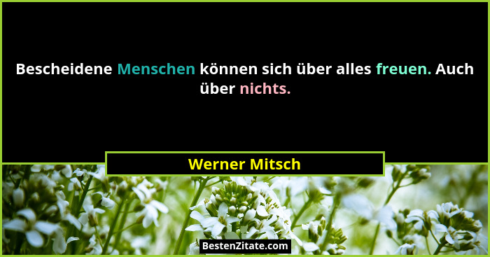 Bescheidene Menschen können sich über alles freuen. Auch über nichts.... - Werner Mitsch