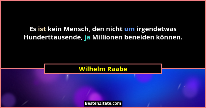 Es ist kein Mensch, den nicht um irgendetwas Hunderttausende, ja Millionen beneiden können.... - Wilhelm Raabe