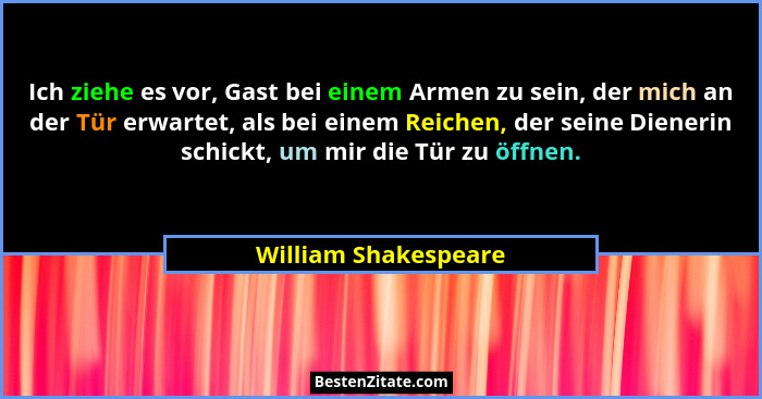 Ich ziehe es vor, Gast bei einem Armen zu sein, der mich an der Tür erwartet, als bei einem Reichen, der seine Dienerin schickt,... - William Shakespeare