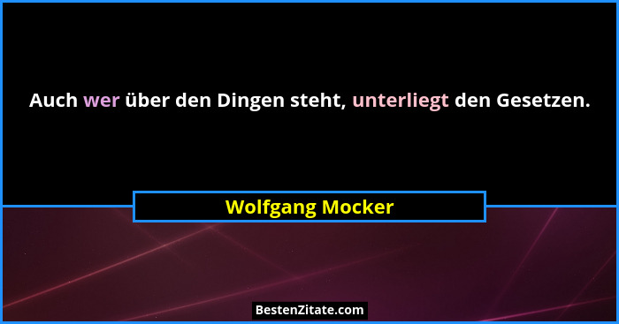 Auch wer über den Dingen steht, unterliegt den Gesetzen.... - Wolfgang Mocker