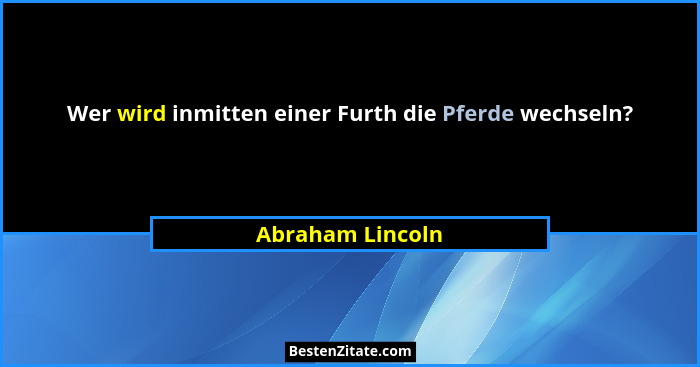 Wer wird inmitten einer Furth die Pferde wechseln?... - Abraham Lincoln