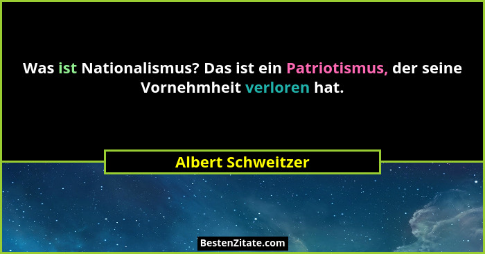 Was ist Nationalismus? Das ist ein Patriotismus, der seine Vornehmheit verloren hat.... - Albert Schweitzer