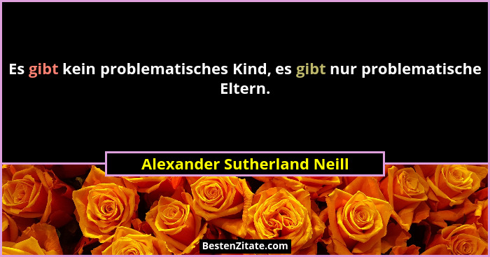 Es gibt kein problematisches Kind, es gibt nur problematische Eltern.... - Alexander Sutherland Neill