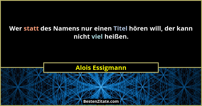 Wer statt des Namens nur einen Titel hören will, der kann nicht viel heißen.... - Alois Essigmann
