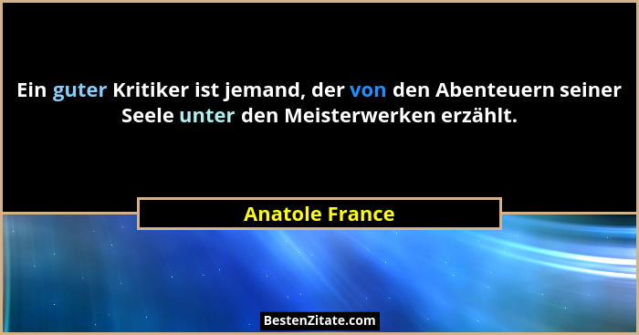 Ein guter Kritiker ist jemand, der von den Abenteuern seiner Seele unter den Meisterwerken erzählt.... - Anatole France