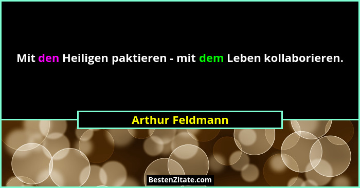 Mit den Heiligen paktieren - mit dem Leben kollaborieren.... - Arthur Feldmann