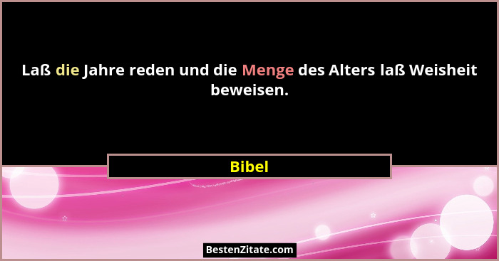Laß die Jahre reden und die Menge des Alters laß Weisheit beweisen.... - Bibel