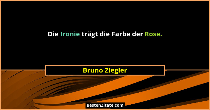 Die Ironie trägt die Farbe der Rose.... - Bruno Ziegler
