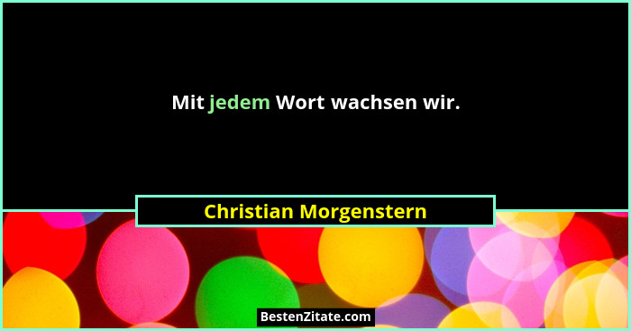 Mit jedem Wort wachsen wir.... - Christian Morgenstern