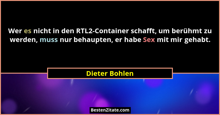 Wer es nicht in den RTL2-Container schafft, um berühmt zu werden, muss nur behaupten, er habe Sex mit mir gehabt.... - Dieter Bohlen