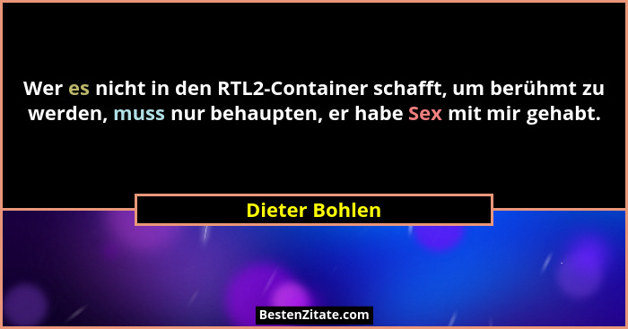 Wer es nicht in den RTL2-Container schafft, um berühmt zu werden, muss nur behaupten, er habe Sex mit mir gehabt.... - Dieter Bohlen