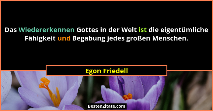 Das Wiedererkennen Gottes in der Welt ist die eigentümliche Fähigkeit und Begabung jedes großen Menschen.... - Egon Friedell