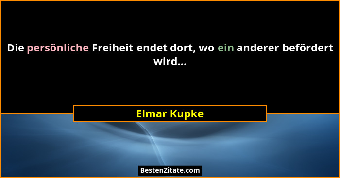 Die persönliche Freiheit endet dort, wo ein anderer befördert wird...... - Elmar Kupke