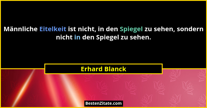 Männliche Eitelkeit ist nicht, in den Spiegel zu sehen, sondern nicht in den Spiegel zu sehen.... - Erhard Blanck