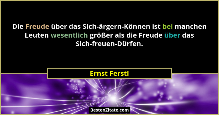 Die Freude über das Sich-ärgern-Können ist bei manchen Leuten wesentlich größer als die Freude über das Sich-freuen-Dürfen.... - Ernst Ferstl
