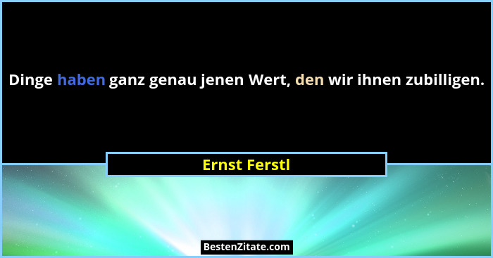 Dinge haben ganz genau jenen Wert, den wir ihnen zubilligen.... - Ernst Ferstl