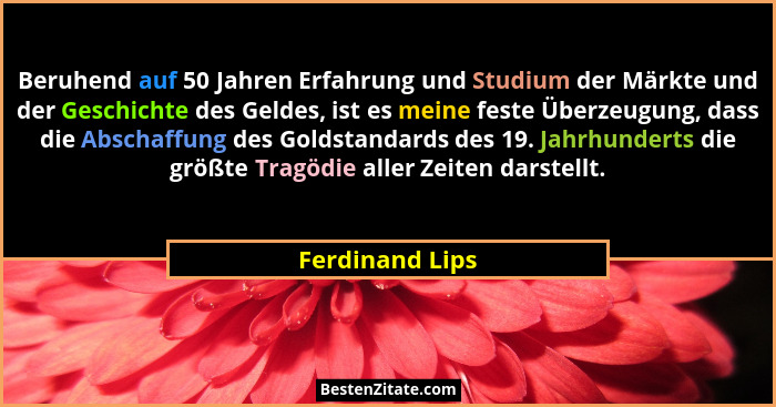 Beruhend auf 50 Jahren Erfahrung und Studium der Märkte und der Geschichte des Geldes, ist es meine feste Überzeugung, dass die Absch... - Ferdinand Lips