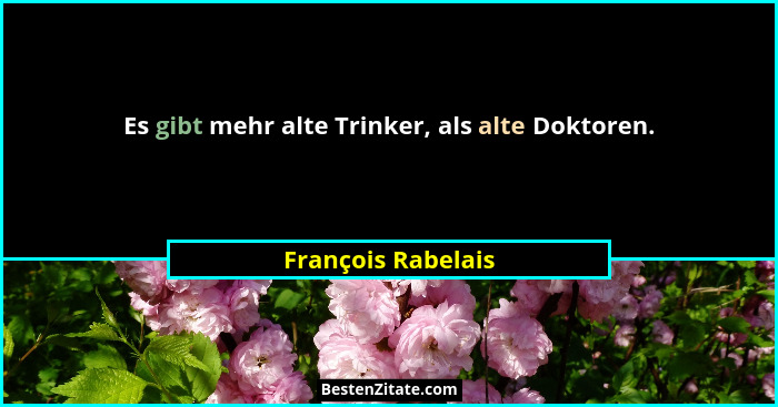 Es gibt mehr alte Trinker, als alte Doktoren.... - François Rabelais