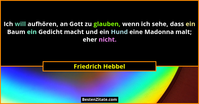 Ich will aufhören, an Gott zu glauben, wenn ich sehe, dass ein Baum ein Gedicht macht und ein Hund eine Madonna malt; eher nicht.... - Friedrich Hebbel