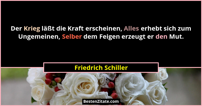 Der Krieg läßt die Kraft erscheinen, Alles erhebt sich zum Ungemeinen, Selber dem Feigen erzeugt er den Mut.... - Friedrich Schiller