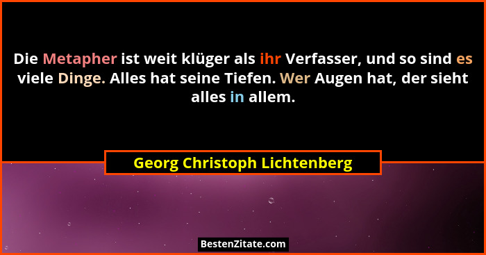 Die Metapher ist weit klüger als ihr Verfasser, und so sind es viele Dinge. Alles hat seine Tiefen. Wer Augen hat, der s... - Georg Christoph Lichtenberg