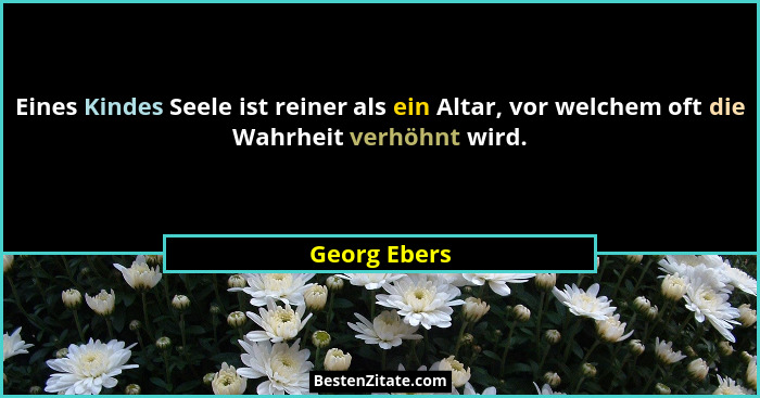 Eines Kindes Seele ist reiner als ein Altar, vor welchem oft die Wahrheit verhöhnt wird.... - Georg Ebers