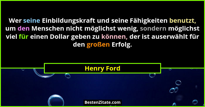 Wer seine Einbildungskraft und seine Fähigkeiten benutzt, um den Menschen nicht möglichst wenig, sondern möglichst viel für einen Dollar... - Henry Ford