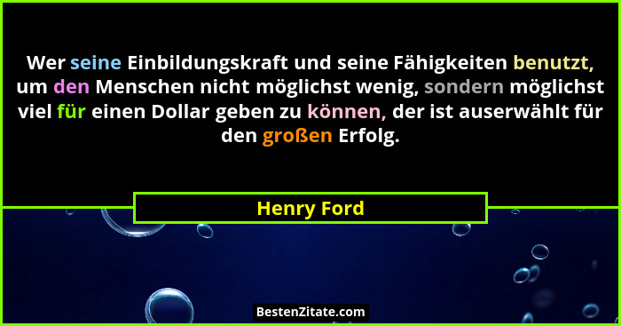 Wer seine Einbildungskraft und seine Fähigkeiten benutzt, um den Menschen nicht möglichst wenig, sondern möglichst viel für einen Dollar... - Henry Ford