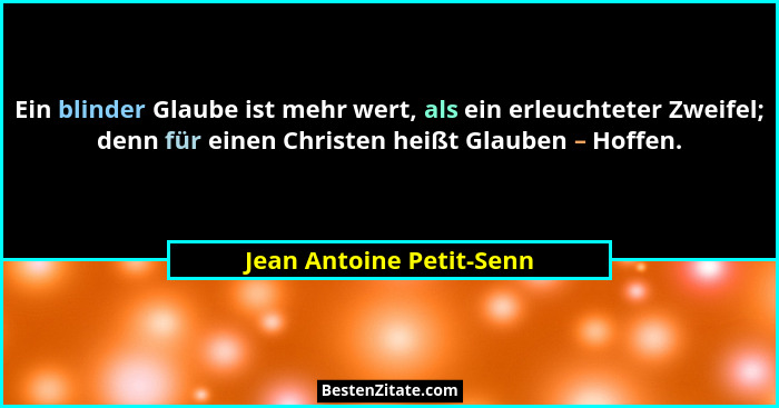 Ein blinder Glaube ist mehr wert, als ein erleuchteter Zweifel; denn für einen Christen heißt Glauben – Hoffen.... - Jean Antoine Petit-Senn