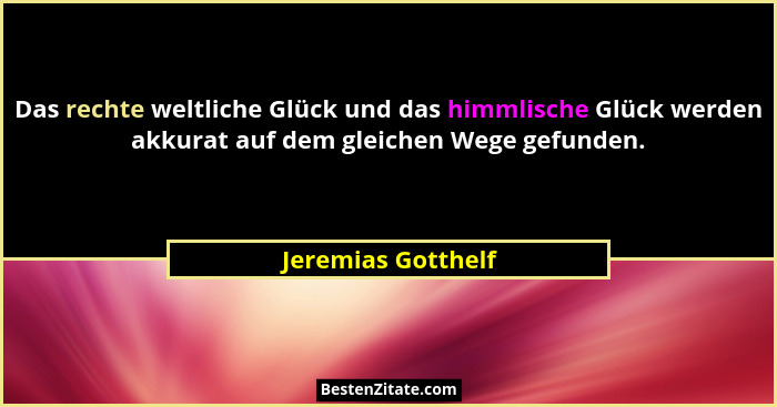 Das rechte weltliche Glück und das himmlische Glück werden akkurat auf dem gleichen Wege gefunden.... - Jeremias Gotthelf