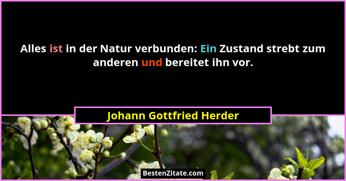Alles ist in der Natur verbunden: Ein Zustand strebt zum anderen und bereitet ihn vor.... - Johann Gottfried Herder