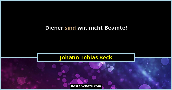 Diener sind wir, nicht Beamte!... - Johann Tobias Beck