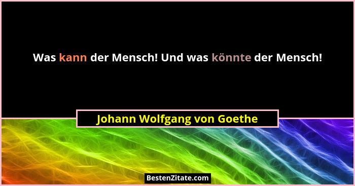 Was kann der Mensch! Und was könnte der Mensch!... - Johann Wolfgang von Goethe