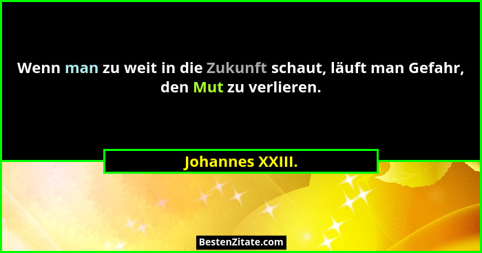 Wenn man zu weit in die Zukunft schaut, läuft man Gefahr, den Mut zu verlieren.... - Johannes XXIII.