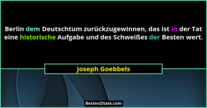 Berlin dem Deutschtum zurückzugewinnen, das ist in der Tat eine historische Aufgabe und des Schweißes der Besten wert.... - Joseph Goebbels