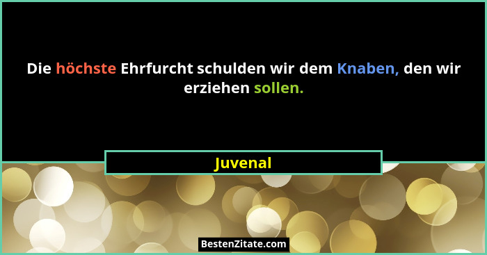 Die höchste Ehrfurcht schulden wir dem Knaben, den wir erziehen sollen.... - Juvenal