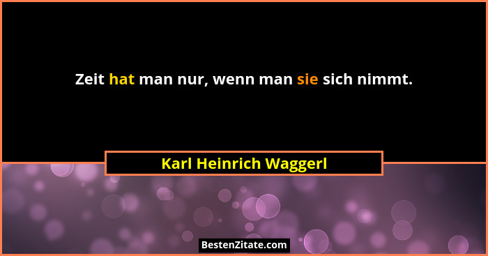 Zeit hat man nur, wenn man sie sich nimmt.... - Karl Heinrich Waggerl