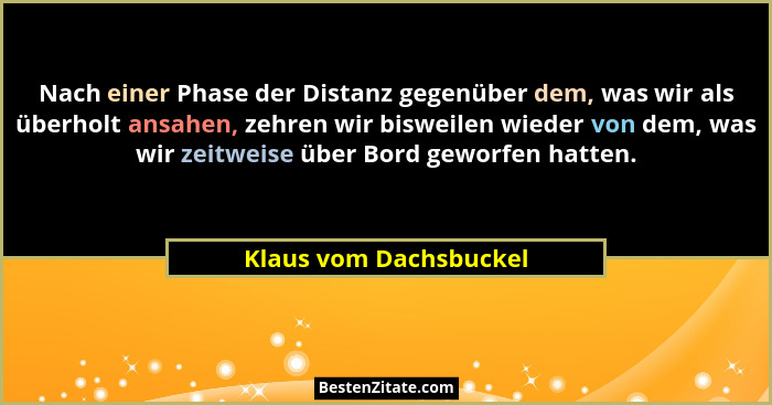 Nach einer Phase der Distanz gegenüber dem, was wir als überholt ansahen, zehren wir bisweilen wieder von dem, was wir zeitwei... - Klaus vom Dachsbuckel