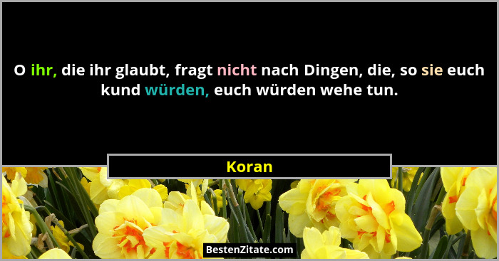 O ihr, die ihr glaubt, fragt nicht nach Dingen, die, so sie euch kund würden, euch würden wehe tun.... - Koran