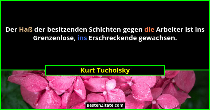 Der Haß der besitzenden Schichten gegen die Arbeiter ist ins Grenzenlose, ins Erschreckende gewachsen.... - Kurt Tucholsky