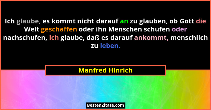 Ich glaube, es kommt nicht darauf an zu glauben, ob Gott die Welt geschaffen oder ihn Menschen schufen oder nachschufen, ich glaube,... - Manfred Hinrich
