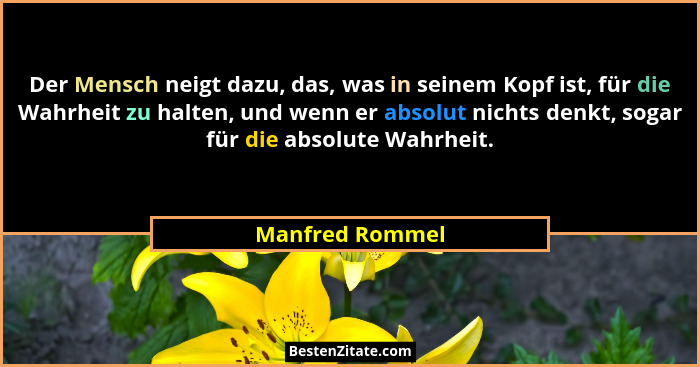 Der Mensch neigt dazu, das, was in seinem Kopf ist, für die Wahrheit zu halten, und wenn er absolut nichts denkt, sogar für die absol... - Manfred Rommel