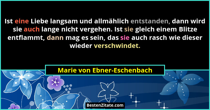 Ist eine Liebe langsam und allmählich entstanden, dann wird sie auch lange nicht vergehen. Ist sie gleich einem Blitze en... - Marie von Ebner-Eschenbach
