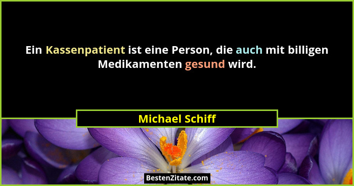 Ein Kassenpatient ist eine Person, die auch mit billigen Medikamenten gesund wird.... - Michael Schiff