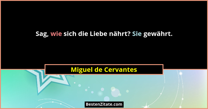 Sag, wie sich die Liebe nährt? Sie gewährt.... - Miguel de Cervantes