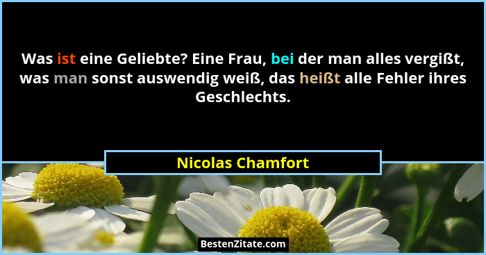Was ist eine Geliebte? Eine Frau, bei der man alles vergißt, was man sonst auswendig weiß, das heißt alle Fehler ihres Geschlechts.... - Nicolas Chamfort