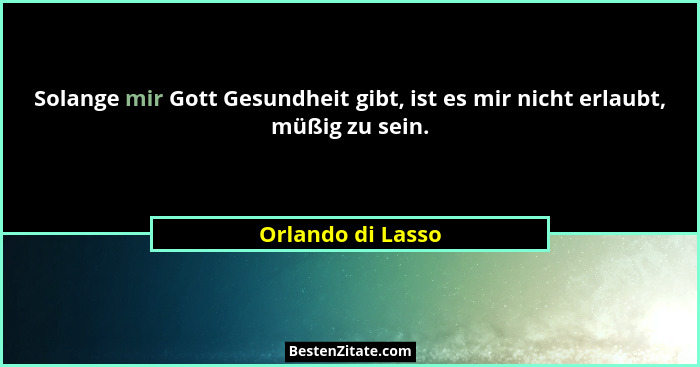 Solange mir Gott Gesundheit gibt, ist es mir nicht erlaubt, müßig zu sein.... - Orlando di Lasso